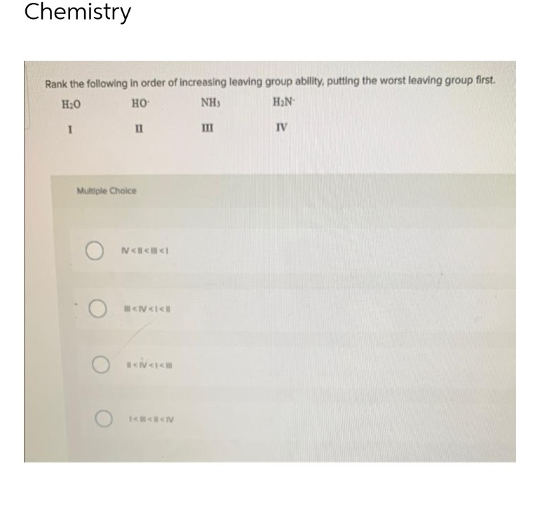 Chemistry
Rank the following in order of increasing leaving group ability, putting the worst leaving group first.
H₂O
HO
NHS
H₂N-
I
II
III
IV
Multiple Choice
ON<<<I
<N<I<
<N<I<
I<<<N
CO