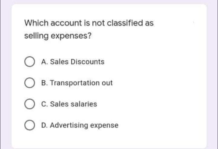 Which account is not classified as
selling expenses?
O A. Sales Discounts
B. Transportation out
O c. Sales salaries
O D. Advertising expense
