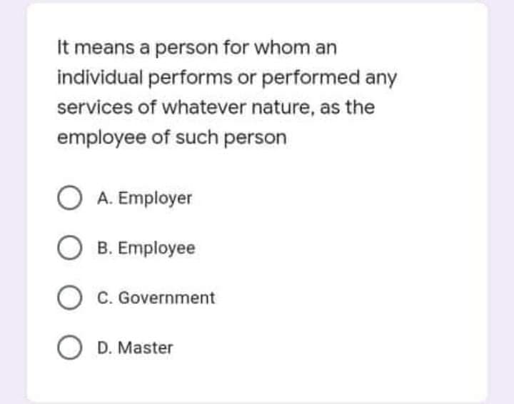 It means a person for whom an
individual performs or performed any
services of whatever nature, as the
employee of such person
O A. Employer
B. Employee
C. Government
O D. Master
