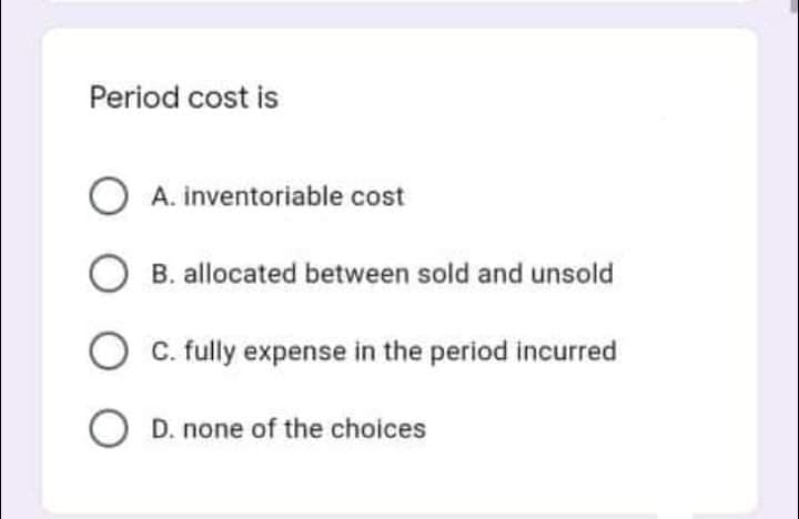 Period cost is
O A. inventoriable cost
B. allocated between sold and unsold
C. fully expense in the period incurred
D. none of the choices
