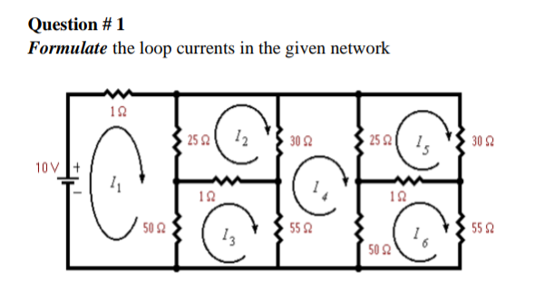 Question # 1
Formulate the loop currents in the given network
12
25 2
12
30 2
25 2
1.
30 2
10V +
50 2
55 2
552
50 2
