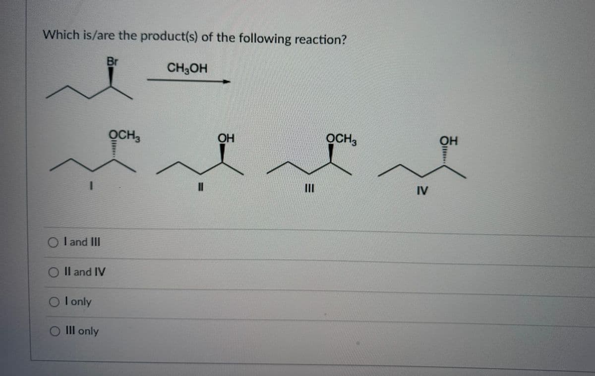 Which is/are the product(s) of the following reaction?
O I and III
O II and IV
OI only
O Ill only
Br
OCH3
CH3OH
||
OH
|||
OCH3
IV
OH