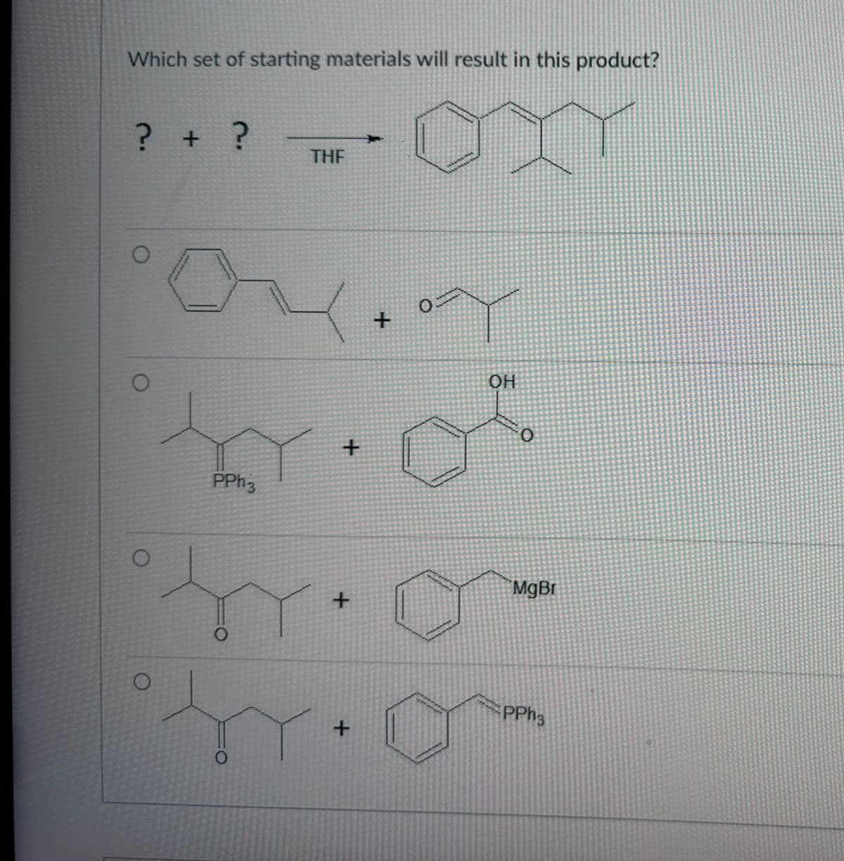 Which set of starting materials will result in this product?
? + ?
O
O
PPh 3
O
O
THF
+
+
+
+
O
প
OH
O
MgBr
PPh3