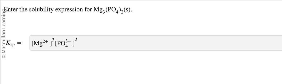 Enter the solubility expression for Mg, (PO4)₂(s).
O Macmillan Learning
Ksp
=
2
[Mg²+ ][PO-1²