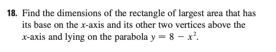 18. Find the dimensions of the rectangle of largest area that has
its base on the x-axis and its other two vertices above the
x-axis and lying on the parabola y = 8 – x².
