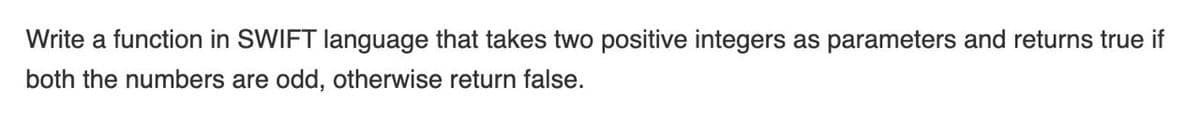 Write a function in SWIFT language that takes two positive integers as parameters and returns true if
both the numbers are odd, otherwise return false.
