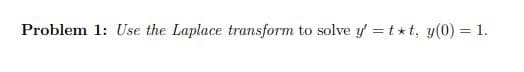 Problem 1: Use the Laplace transform to solve y' =t*t, y(0) = 1.
