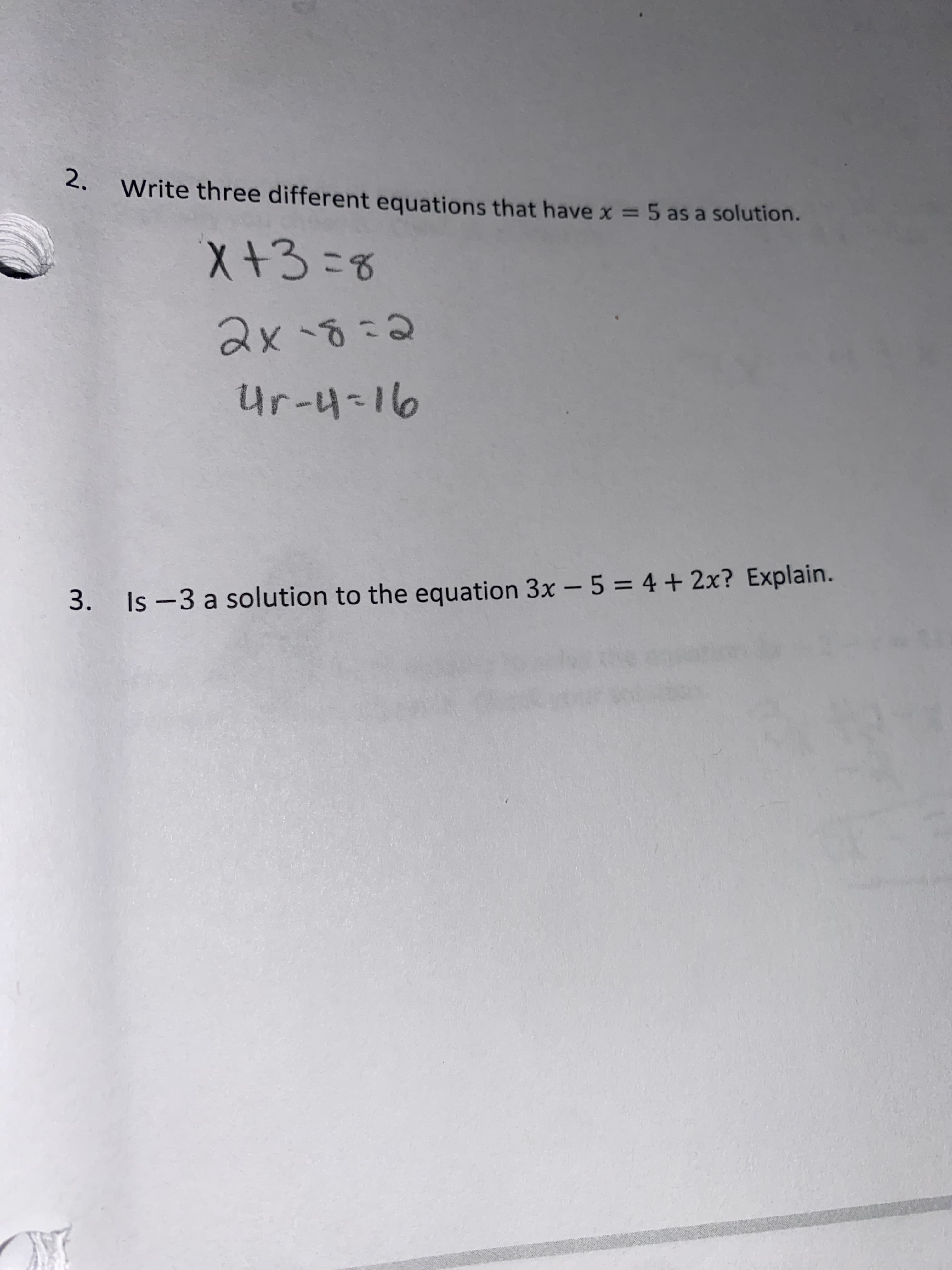 2.
Write three different equations that havex = 5 as a solution.
X+3=8
2x-8=2
Ur-4-16
3. Is -3 a solution to the equation 3x – 5 = 4 + 2x? Explain.
