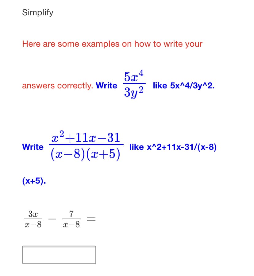 Simplify
Here are some examples on how to write your
5x4
like 5x^4/3y^2.
3y2
answers correctly. Write
x2+11x-31
Write
like x^2+11x-31/(x-8)
(x-8)(x+5)
(x+5).
3x
7
x-8
x-8
||
