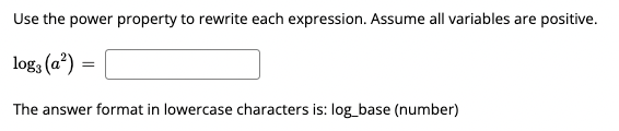 Use the power property to rewrite each expression. Assume all variables are positive.
log3 (a?) =
The answer format in lowercase characters is: log_base (number)
