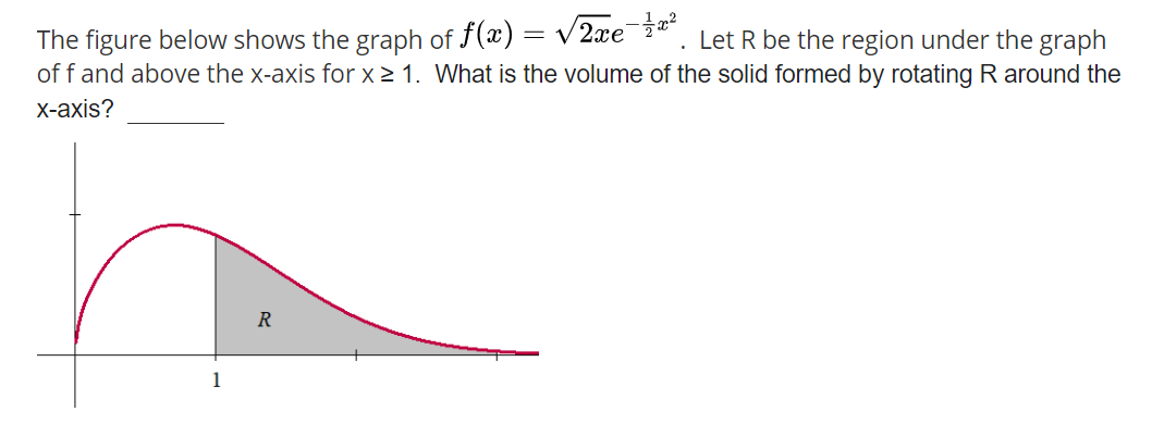 The figure below shows the graph of f(x) = v 2xe¯?" . Let R be the region under the graph
of f and above the x-axis for x 2 1. What is the volume of the solid formed by rotating R around the
||
х-аxis?
R
1
