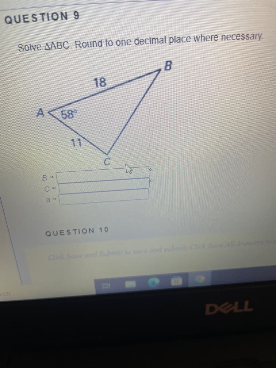 QUESTION 9
arch
Solve AABC. Round to one decimal place where necessary.
A 58°
C =
a*
11
18
QUESTION 10
E
ii
B
Click Save and Submit to save and submit. Click Save All Answers to
DELL