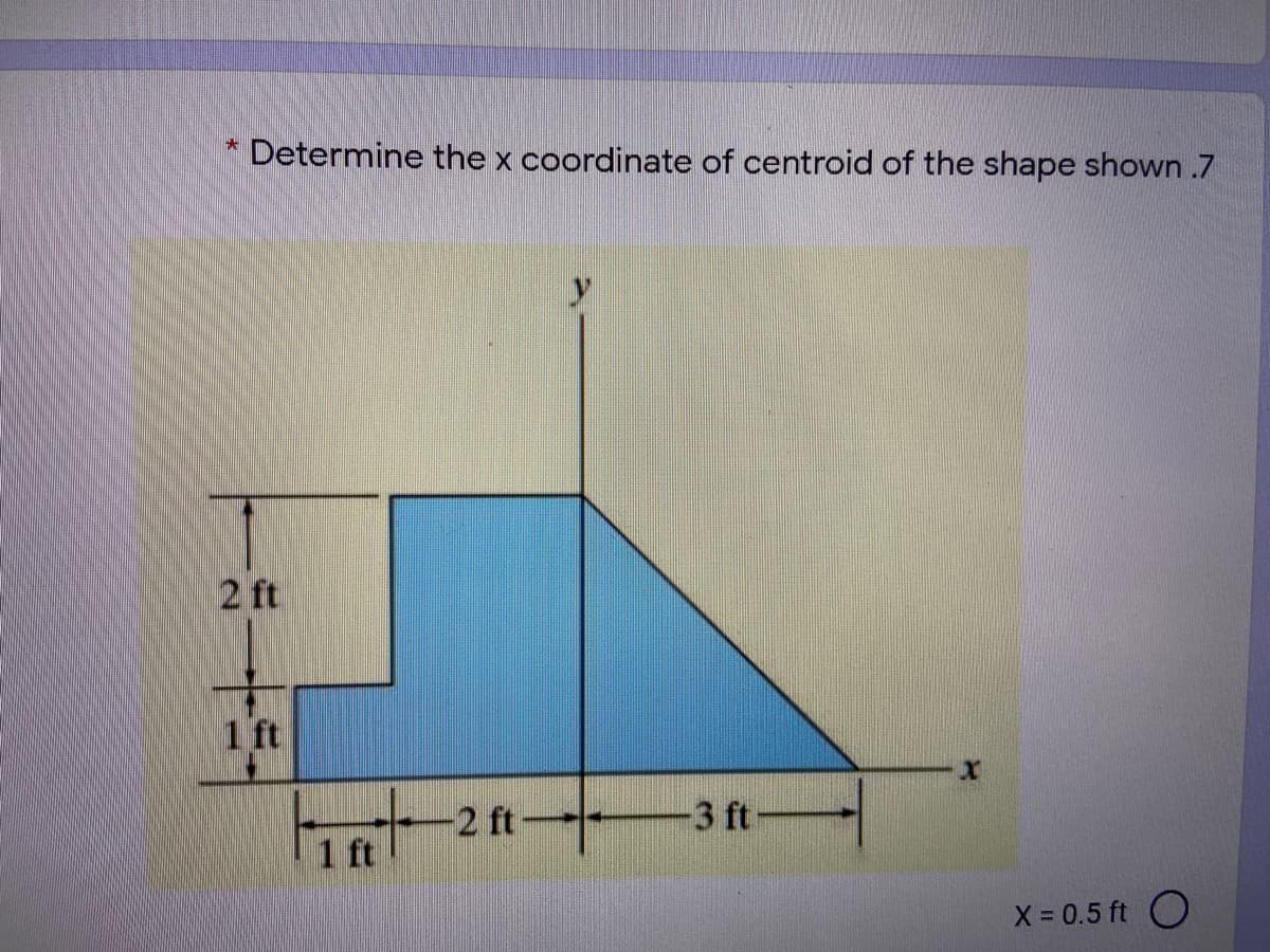 Determine the x coordinate of centroid of the shape shown .7
2 ft
1 ft
-2 ft-
3 ft-
1 ft
X = 0.5 ft O
