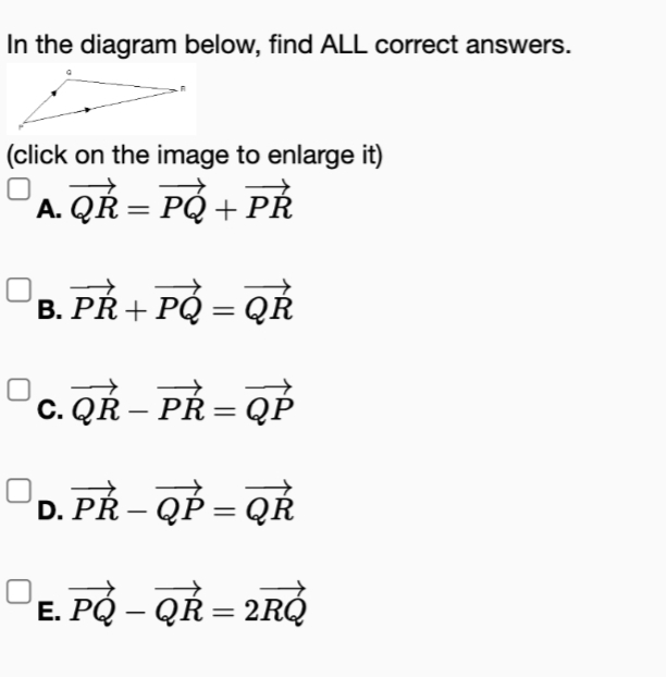 In the diagram below, find ALL correct answers.
(click on the image to enlarge it)
A. QR = PQ+ PŘ
B. PR+PQ = QR
C.QR-PR=QP
D. PR – QP = QR
E. PQ – QR = 2RÒ