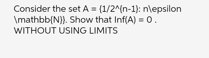 Consider the set A = {1/2^{n-1}: n\epsilon
\mathbb{N}}. Show that Inf(A) = 0 .
WITHOUT USING LIMITS