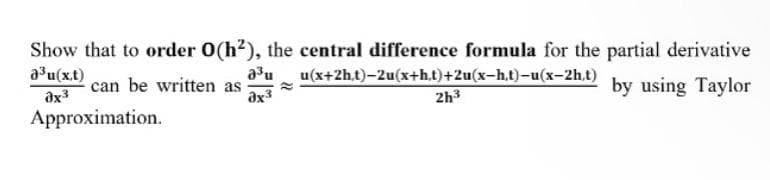 Show that to order 0(h²), the central difference formula for the partial derivative
a³u(x,t)
3x³
can be written as
by using Taylor
Approximation.
a³u u(x+2h,t)-2u(x+ht)+2u(x-h,t)-u(x-2h,t)
3x³
2h³