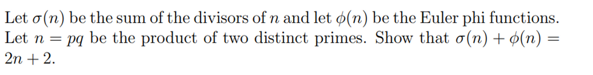 Let o (n) be the sum of the divisors of n and let (n) be the Euler phi functions.
Let n = pq be the product of two distinct primes. Show that o(n) + (n) =
2n + 2.