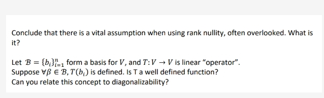 Conclude that there is a vital assumption when using rank nullity, often overlooked. What is
it?
Let B = {b}=₁ form a basis for V, and T:V → V is linear "operator".
Suppose EB, T(b) is defined. Is T a well defined function?
Can you relate this concept to diagonalizability?