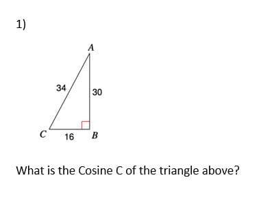 1)
A
34
30
C
16
B
В
What is the Cosine C of the triangle above?
