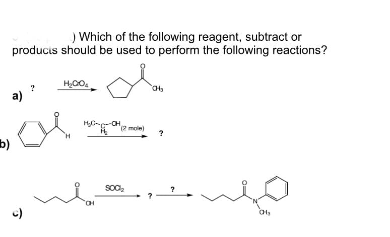 ) Which of the following reagent, subtract or
producis should be used to perform the following reactions?
?
a)
H,C-c-CH
(2 mole)
?
b)
SoC,
?
?
c)
CH3
