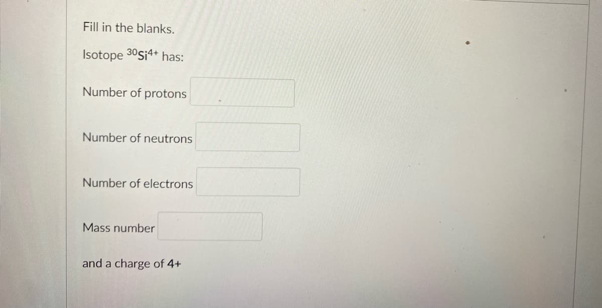 Fill in the blanks.
Isotope 30Si4+ has:
Number of protons
Number of neutrons
Number of electrons
Mass number
and a charge of 4+
