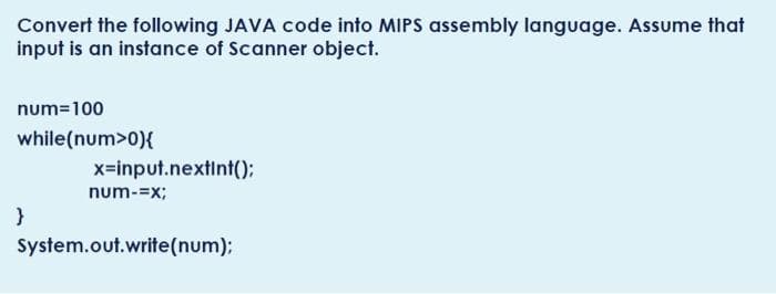 Convert the following JAVA code into MIPS assembly language. Assume that
input is an instance of Scanner object.
num=100
while(num>0){
x=input.nextint():
num-=x;
}
System.out.write(num);
