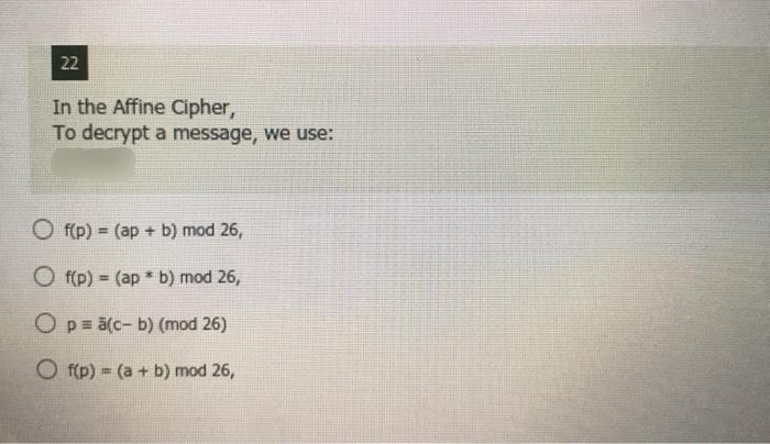 22
In the Affine Cipher,
To decrypt a message, we use:
O f(p) = (ap + b) mod 26,
%3D
O f(p) = (ap b) mod 26,
O p= ā(c- b) (mod 26)
O f(p) = (a + b) mod 26,
