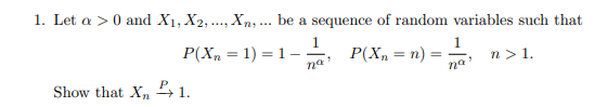 1. Let a > 0 and X1, X2, ..., Xn, ... be a sequence of random variables such that
P(X, = 1) = 1–
1
P(X, = n)
1
n > 1.
%3D
na
na
Show that X, , 1.
