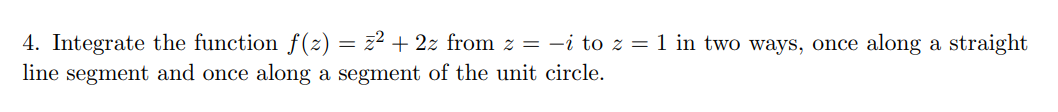 4. Integrate the function f(2) = z² + 2z from z = -i to z = 1 in two ways, once along a straight
line segment and once along a segment of the unit circle.
