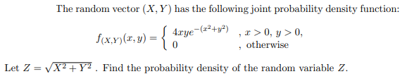 The random vector (X, Y) has the following joint probability density function:
e-(2²+y²)
, x > 0, y > 0,
otherwise
4rye
S(x.x)(x, v) = {
Let Z = VX? +Y² . Find the probability density of the random variable Z.
