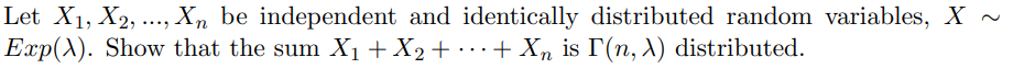 Let X1, X2, ..., X, be independent and identically distributed random variables, X ~
Exp(X). Show that the sum X1 + X2+ · + Xn is I'(n, A) distributed.
