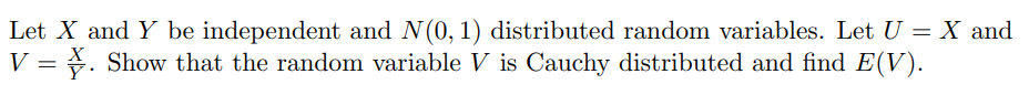 Let X and Y be independent and N(0, 1) distributed random variables. Let U = X and
V = . Show that the random variable V is Cauchy distributed and find E(V).
X
