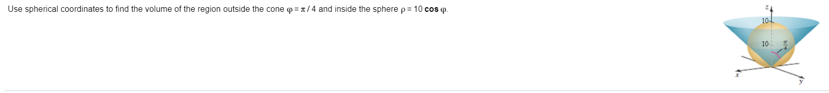 Use spherical coordinates to find the volume of the region outside the cone p = t / 4 and inside the sphere p= 10 cos p.
10-
10
