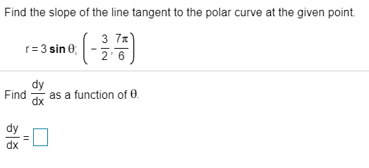 Find the slope of the line tangent to the polar curve at the given point.
3 7n
2' 6
r= 3 sin 0;
dy
Find
as a function of 0.
dx
dy
dx
