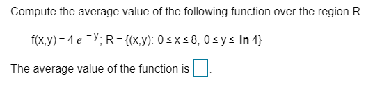 Compute the average value of the following function over the region R.
f(x.y) = 4 e -Y; R= {(x,y): 0<x<8, 0<ys In 4}
The average value of the function is
