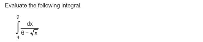 Evaluate the following integral.
dx
6- Vx
4
