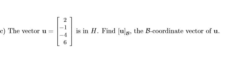 2
1
is in H. Find ul, the B-coordinate vector of u
4
c) The vector u =
6

