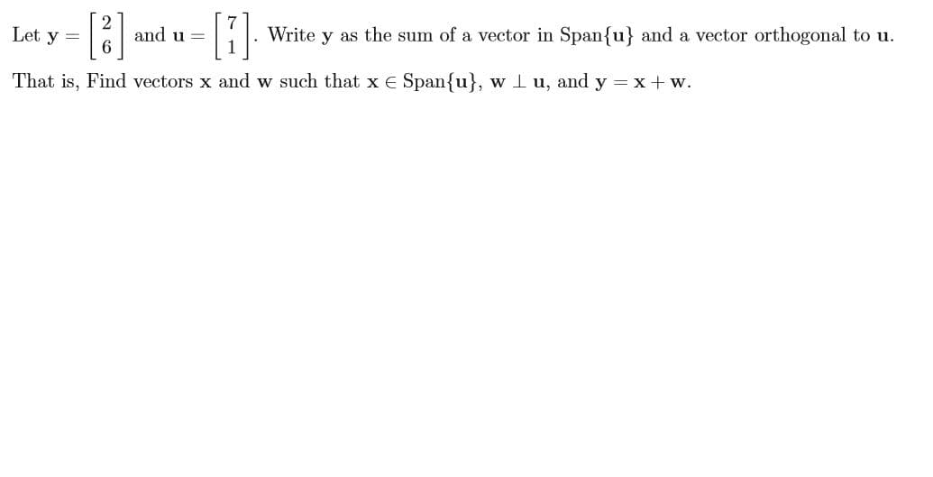 Write y as the sum of a vector in Spanfu} and a vector orthogonal to u
and u
Let y =
That is, Find vectors x and w such that x E Spanfu, w l u, and y xw
