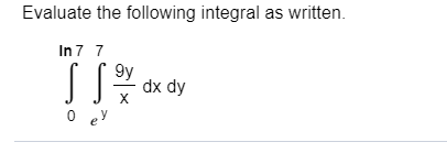 Evaluate the following integral as written.
In7 7
9y
dx dy
X
O ey
