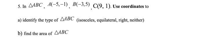 S. In AABC¸ A(-5,-1), B(-3,5) C(9, 1). Use coordinates to
a) identify the type of MBC (isosceles, equilateral, right, neither)
b) find the area of AABC
