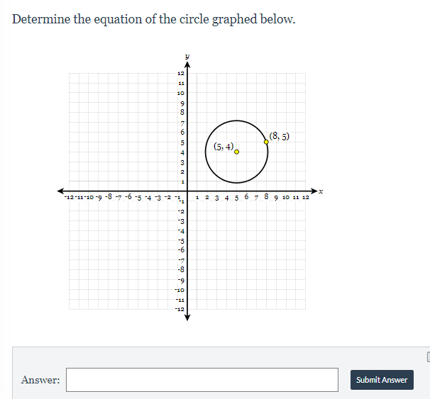 Determine the equation of the circle graphed below.
12
11
10
6.
(8, 5)
(5, 4),
3
2.
-12-11-10 -9 -8 -7 -6 -5 -4 3 2 1,
1 2 3 4 5 6 7 8 9 10 11 12
-2
-3
-4
-5
-6
-7
-8
-9
10
-11
-12
Answer:
Submit Answer
