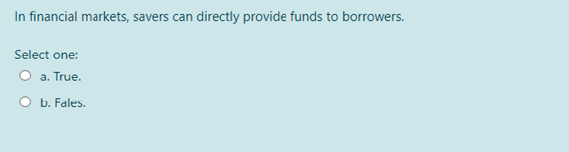 In financial markets, savers can directly provide funds to borrowers.
Select one:
O a. True.
O b. Fales.
