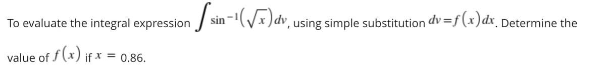 To evaluate the integral expression
| sin -(Vx )dv, using simple substitution dv =f (x)dx_ Determine the
value of f(x) if * = 0.86.

