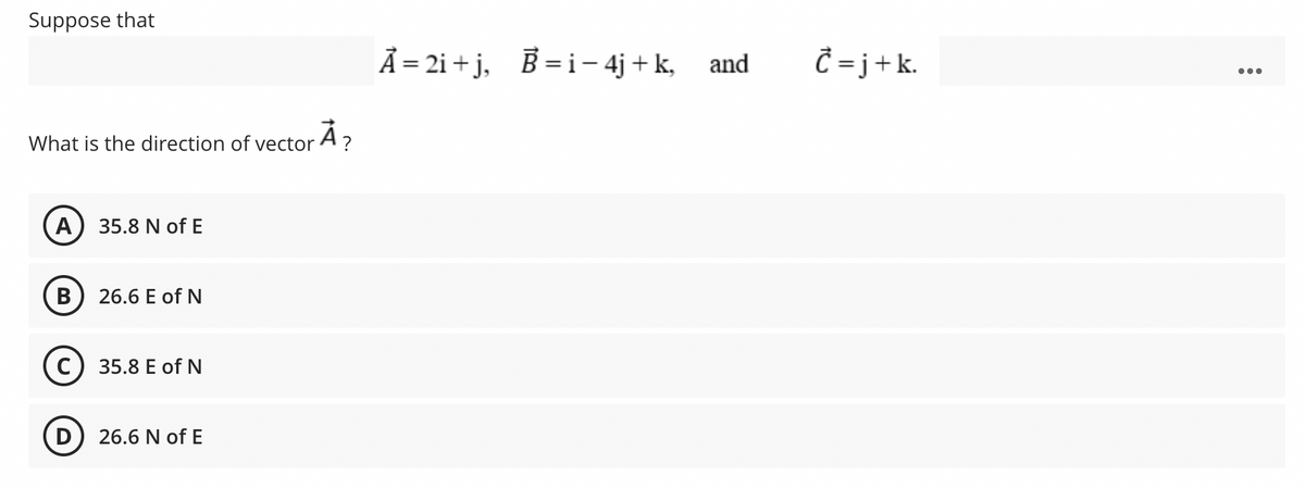 Suppose that
Ã = 2i + j, B= i– 4j + k, and
Ĉ = j+k.
•..
What is the direction of vector A?
A) 35.8 N of E
B) 26.6 E of N
35.8 E of N
26.6 N of E
