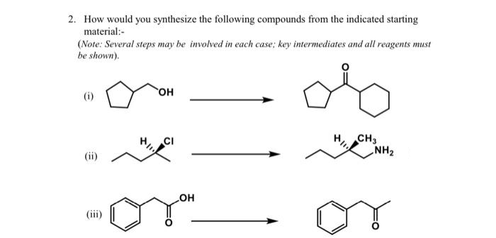 2. How would you synthesize the following compounds from the indicated starting
material:-
(Note: Several steps may be involved in each case; key intermediates and all reagents must
be shown).
OH
(i)
H, CH3
NH2
(ii)
OH
