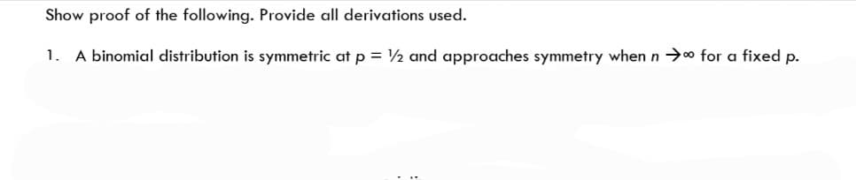Show proof of the following. Provide all derivations used.
1. A binomial distribution is symmetric at p = /2 and approaches symmetry when n→0 for a fixed p.
