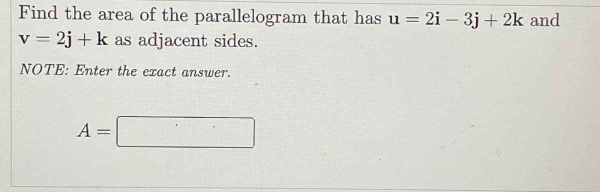Find the area of the parallelogram that has u = 2i – 3j + 2k and
v = 2j+k as adjacent sides.
NOTE: Enter the exact answer.
A =
