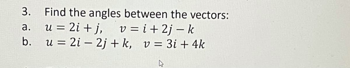 3.
Find the angles between the vectors:
u = 2i + j,
u = 2i – 2j + k, v= 3i + 4k
v = i + 2j – k
а.
b.
%D
