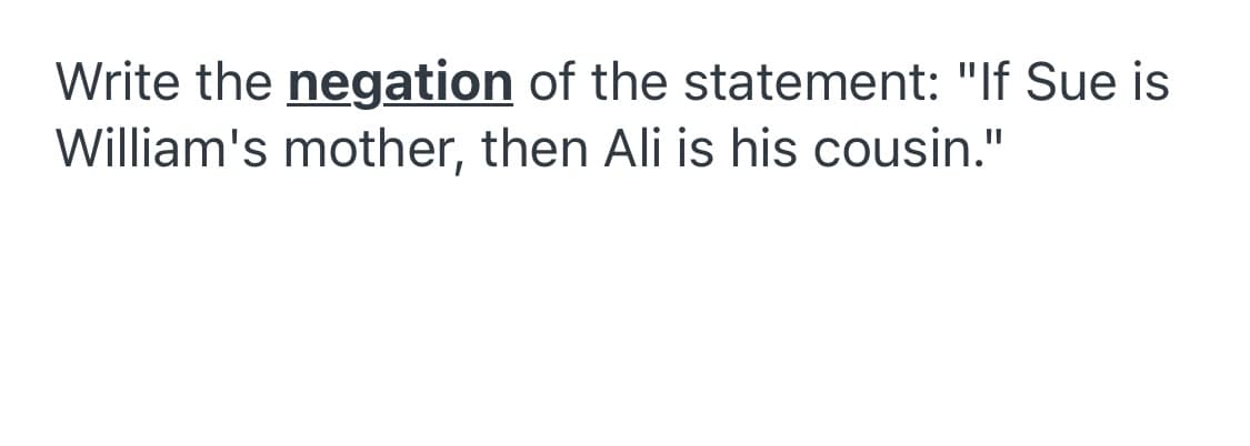 Write the negation of the statement: "If Sue is
William's mother, then Ali is his cousin."
