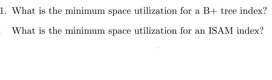 1. What is the minimum space utilization for a B+ tree index?
What is the minimum space utilization for an ISAM index?